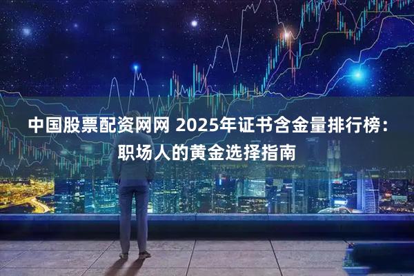 中国股票配资网网 2025年证书含金量排行榜：职场人的黄金选择指南