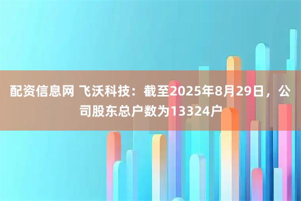 配资信息网 飞沃科技：截至2025年8月29日，公司股东总户数为13324户