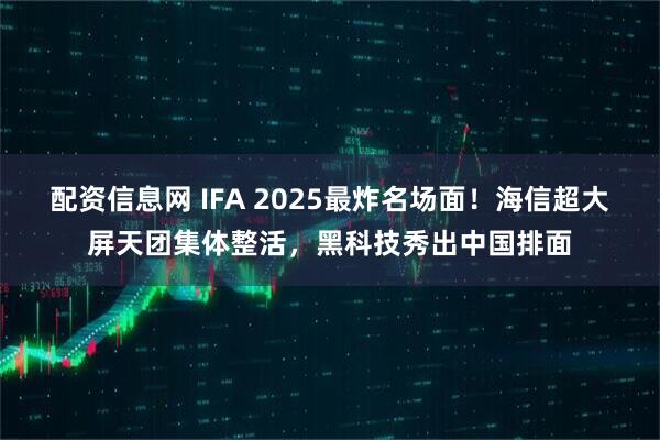 配资信息网 IFA 2025最炸名场面！海信超大屏天团集体整活，黑科技秀出中国排面