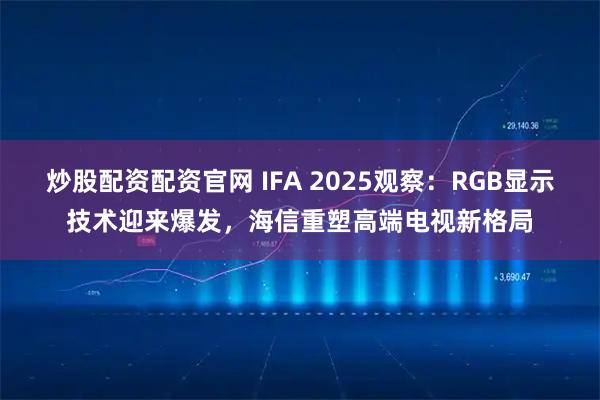炒股配资配资官网 IFA 2025观察：RGB显示技术迎来爆发，海信重塑高端电视新格局