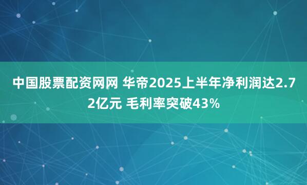 中国股票配资网网 华帝2025上半年净利润达2.72亿元 毛利率突破43%