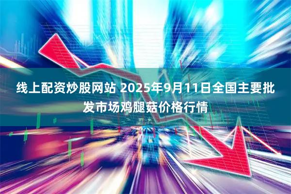 线上配资炒股网站 2025年9月11日全国主要批发市场鸡腿菇价格行情