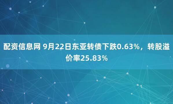 配资信息网 9月22日东亚转债下跌0.63%，转股溢价率25.83%