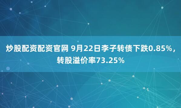 炒股配资配资官网 9月22日李子转债下跌0.85%，转股溢价率73.25%