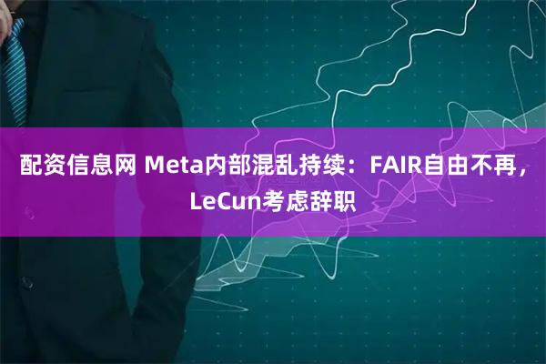 配资信息网 Meta内部混乱持续：FAIR自由不再，LeCun考虑辞职