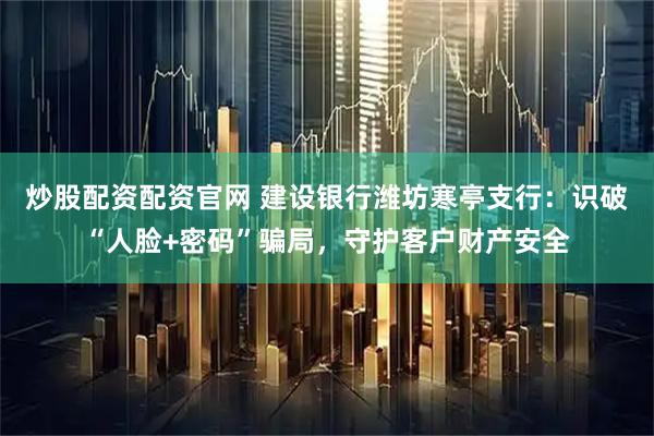 炒股配资配资官网 建设银行潍坊寒亭支行：识破“人脸+密码”骗局，守护客户财产安全