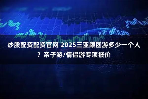 炒股配资配资官网 2025三亚跟团游多少一个人？亲子游/情侣游专项报价