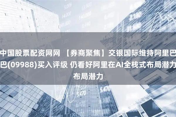 中国股票配资网网 【券商聚焦】交银国际维持阿里巴巴(09988)买入评级 仍看好阿里在AI全栈式布局潜力