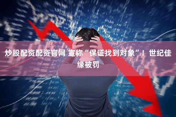 炒股配资配资官网 宣称“保证找到对象”！世纪佳缘被罚