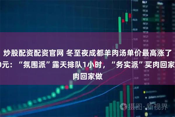 炒股配资配资官网 冬至夜成都羊肉汤单价最高涨了20元：“氛围派”露天排队1小时，“务实派”买肉回家做