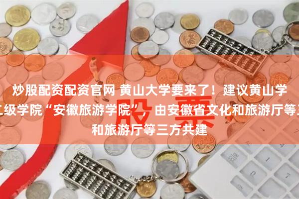 炒股配资配资官网 黄山大学要来了！建议黄山学院设置二级学院“安徽旅游学院”，由安徽省文化和旅游厅等三方共建