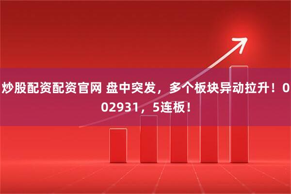炒股配资配资官网 盘中突发，多个板块异动拉升！002931，5连板！