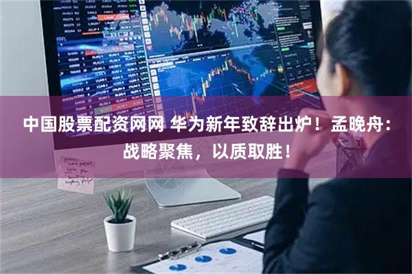 中国股票配资网网 华为新年致辞出炉！孟晚舟：战略聚焦，以质取胜！