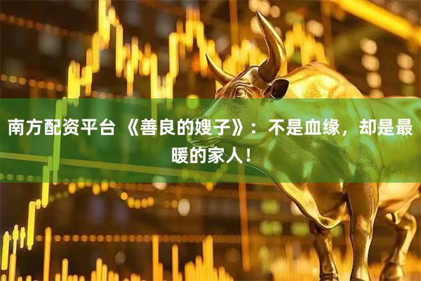 南方配资平台 《善良的嫂子》：不是血缘，却是最暖的家人！