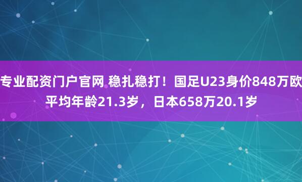 专业配资门户官网 稳扎稳打！国足U23身价848万欧平均年龄21.3岁，日本658万20.1岁
