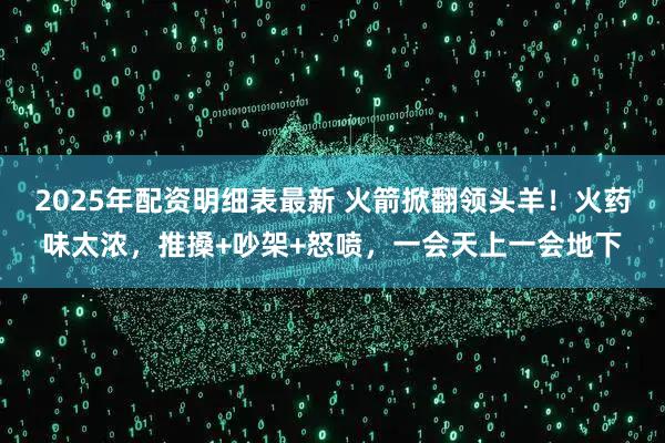 2025年配资明细表最新 火箭掀翻领头羊！火药味太浓，推搡+吵架+怒喷，一会天上一会地下