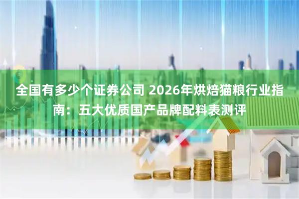 全国有多少个证券公司 2026年烘焙猫粮行业指南：五大优质国产品牌配料表测评