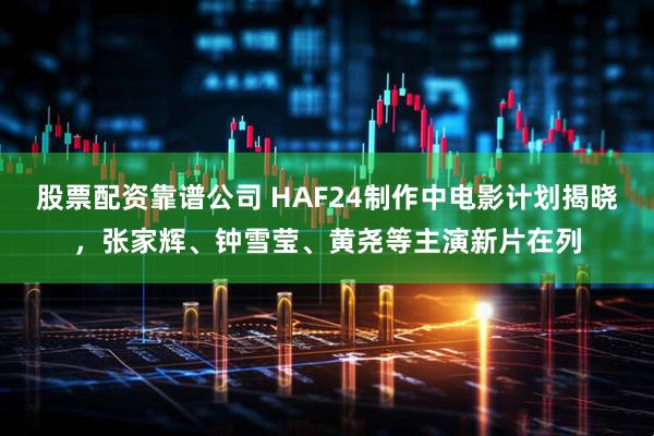 股票配资靠谱公司 HAF24制作中电影计划揭晓，张家辉、钟雪莹、黄尧等主演新片在列
