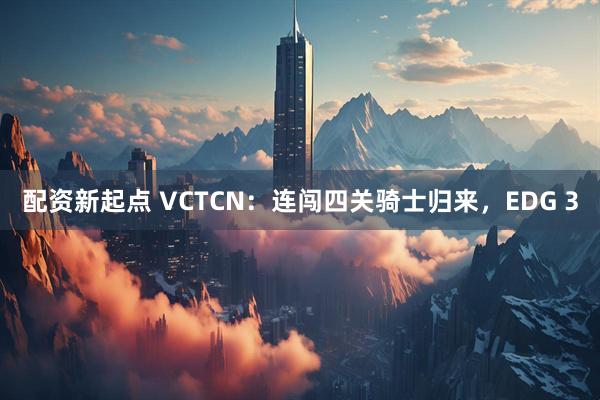 配资新起点 VCTCN：连闯四关骑士归来，EDG 3