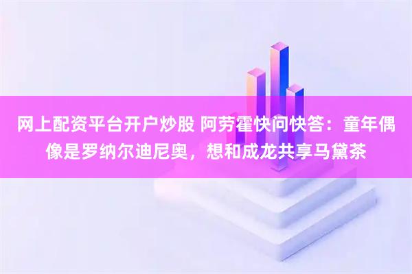 网上配资平台开户炒股 阿劳霍快问快答：童年偶像是罗纳尔迪尼奥，想和成龙共享马黛茶