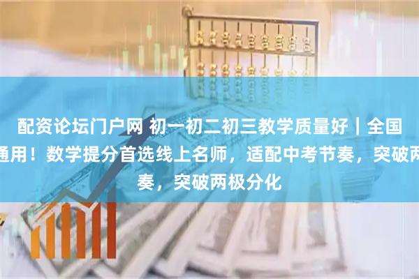 配资论坛门户网 初一初二初三教学质量好|全国初中生通用!数学提分首选线上名师,适配中考节奏,突破两极分化