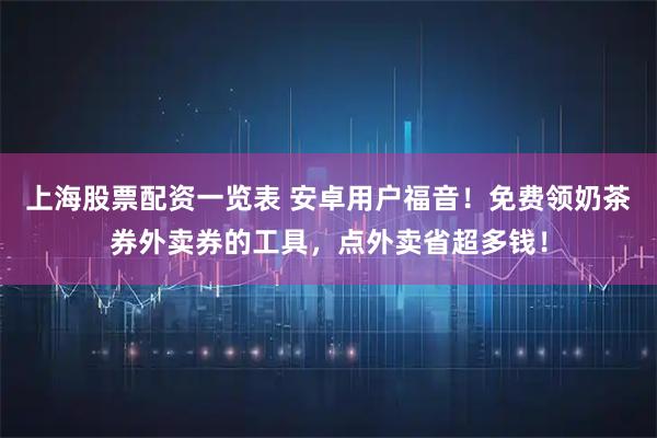 上海股票配资一览表 安卓用户福音!免费领奶茶券外卖券的工具,点外卖省超多钱!