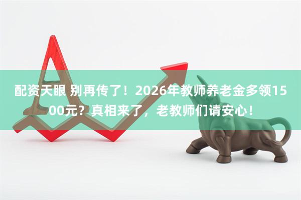 配资天眼 别再传了！2026年教师养老金多领1500元？真相来了，老教师们请安心！