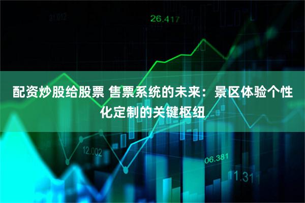 配资炒股给股票 售票系统的未来:景区体验个性化定制的关键枢纽