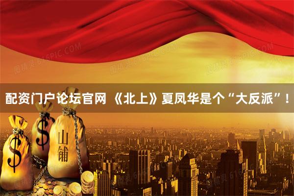 配资门户论坛官网 《北上》夏凤华是个“大反派”！