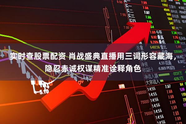 实时查股票配资 肖战盛典直播用三词形容藏海，隐忍赤诚权谋精准诠释角色