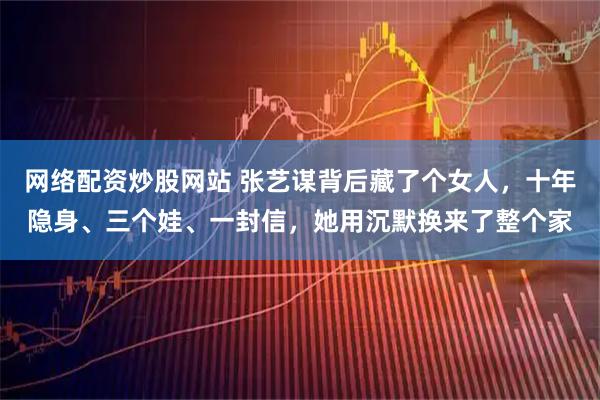 网络配资炒股网站 张艺谋背后藏了个女人，十年隐身、三个娃、一封信，她用沉默换来了整个家