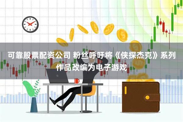 可靠股票配资公司 粉丝呼吁将《侠探杰克》系列作品改编为电子游戏