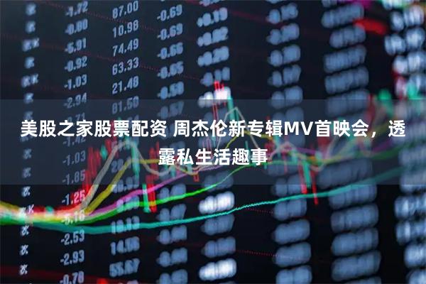 美股之家股票配资 周杰伦新专辑MV首映会，透露私生活趣事