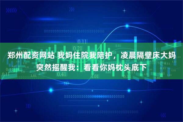 郑州配资网站 我妈住院我陪护，凌晨隔壁床大妈突然摇醒我：看看你妈枕头底下