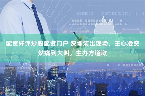 配资好评炒股配资门户 深圳演出现场，王心凌突然痛到大叫，主办方道歉
