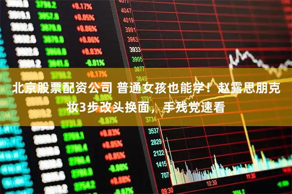 北京股票配资公司 普通女孩也能学！赵露思朋克妆3步改头换面，手残党速看